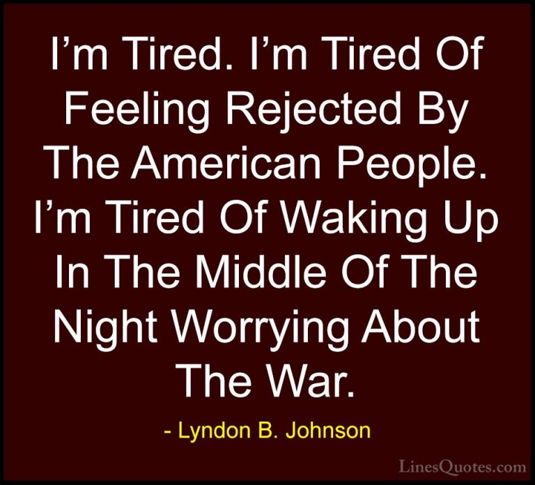 Lyndon B. Johnson Quotes (82) - I'm Tired. I'm Tired Of Feeling R... - QuotesI'm Tired. I'm Tired Of Feeling Rejected By The American People. I'm Tired Of Waking Up In The Middle Of The Night Worrying About The War.