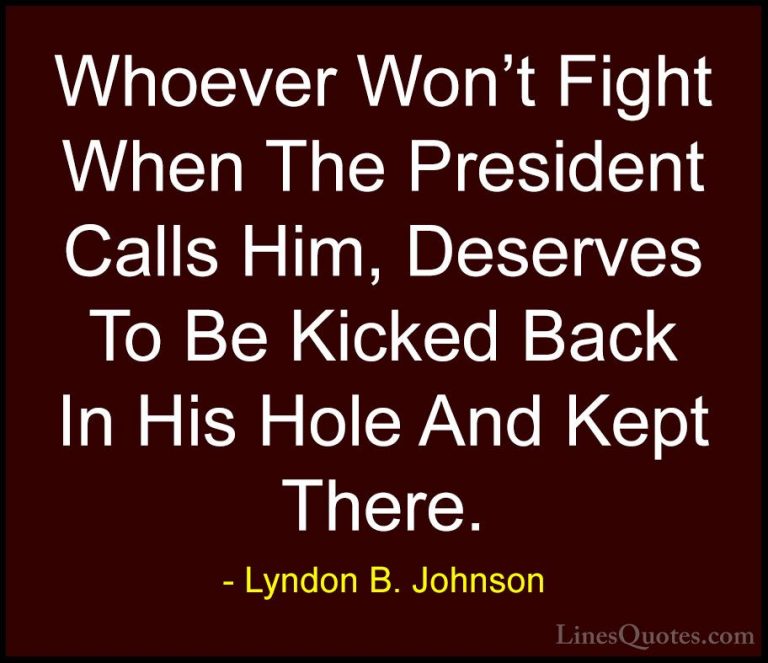 Lyndon B. Johnson Quotes (85) - Whoever Won't Fight When The Pres... - QuotesWhoever Won't Fight When The President Calls Him, Deserves To Be Kicked Back In His Hole And Kept There.