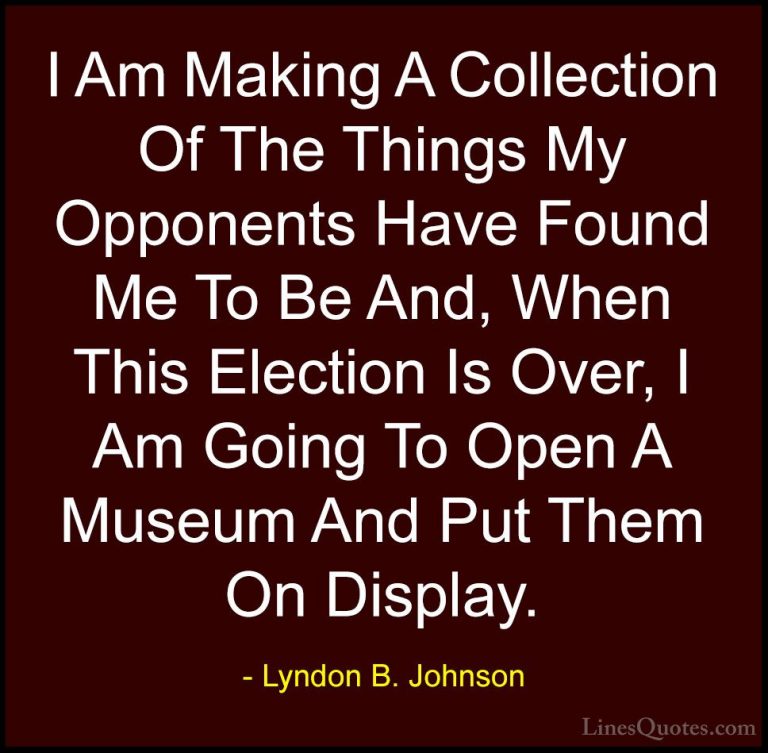 Lyndon B. Johnson Quotes (86) - I Am Making A Collection Of The T... - QuotesI Am Making A Collection Of The Things My Opponents Have Found Me To Be And, When This Election Is Over, I Am Going To Open A Museum And Put Them On Display.
