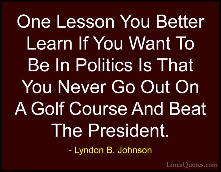 Lyndon B. Johnson Quotes (93) - One Lesson You Better Learn If Yo... - QuotesOne Lesson You Better Learn If You Want To Be In Politics Is That You Never Go Out On A Golf Course And Beat The President.