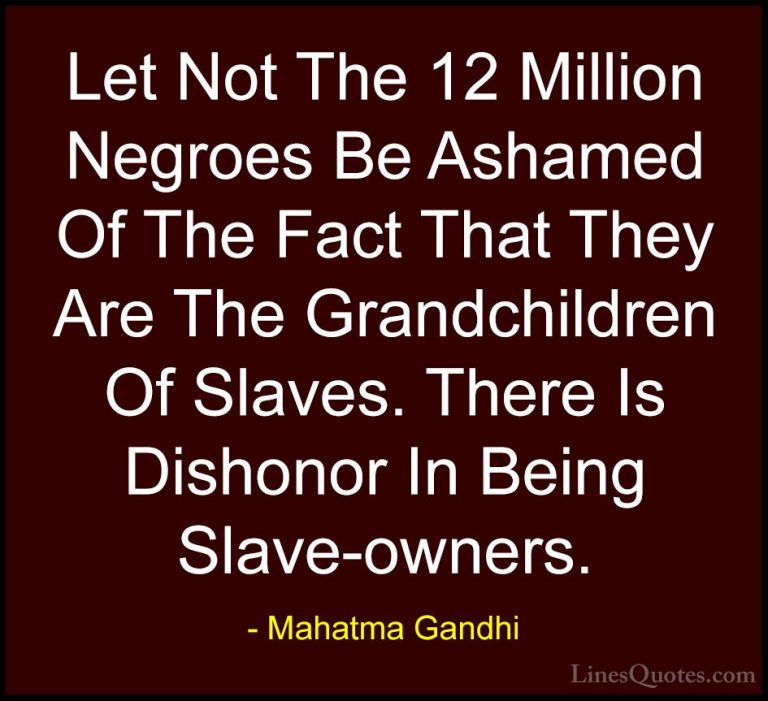Mahatma Gandhi Quotes (100) - Let Not The 12 Million Negroes Be A... - QuotesLet Not The 12 Million Negroes Be Ashamed Of The Fact That They Are The Grandchildren Of Slaves. There Is Dishonor In Being Slave-owners.