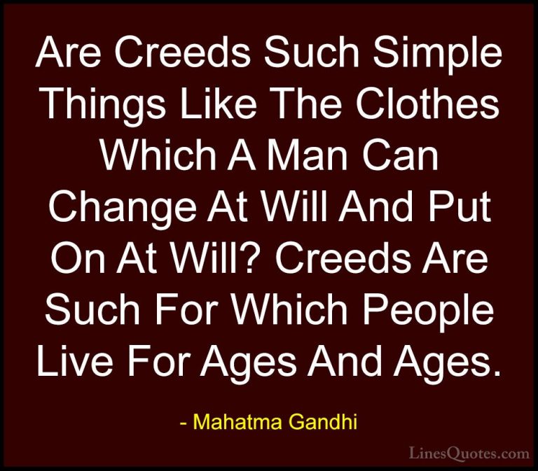 Mahatma Gandhi Quotes (123) - Are Creeds Such Simple Things Like ... - QuotesAre Creeds Such Simple Things Like The Clothes Which A Man Can Change At Will And Put On At Will? Creeds Are Such For Which People Live For Ages And Ages.