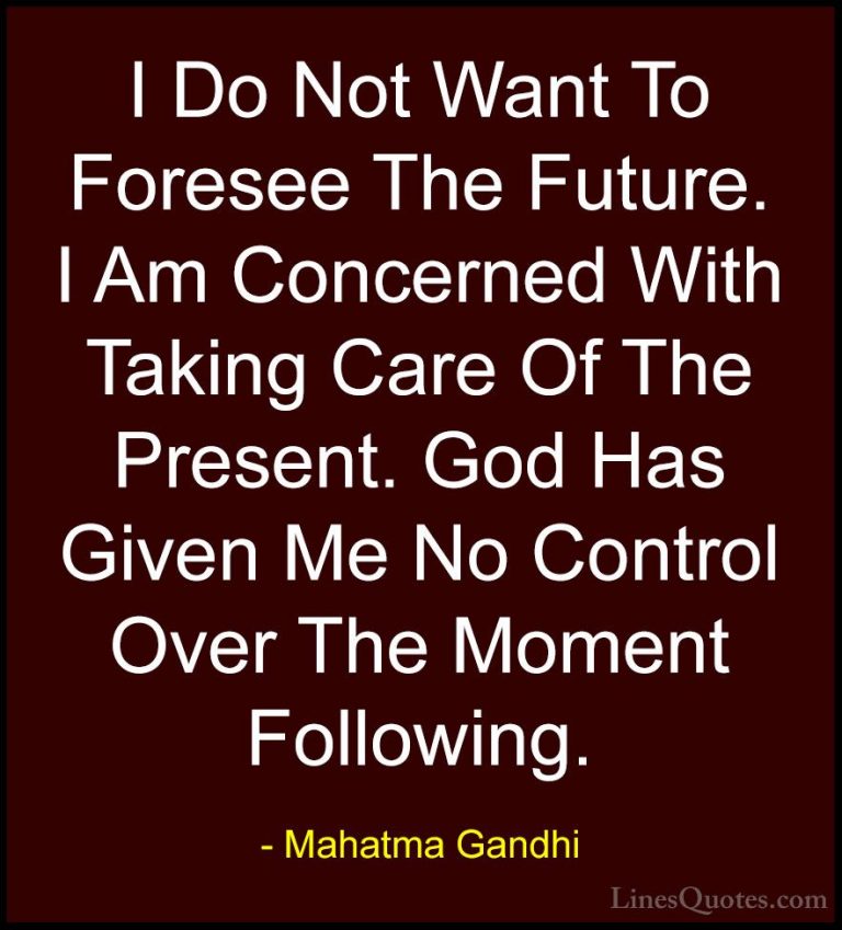 Mahatma Gandhi Quotes (126) - I Do Not Want To Foresee The Future... - QuotesI Do Not Want To Foresee The Future. I Am Concerned With Taking Care Of The Present. God Has Given Me No Control Over The Moment Following.