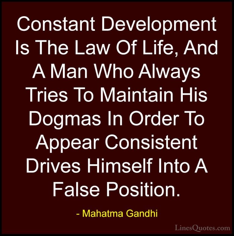 Mahatma Gandhi Quotes (135) - Constant Development Is The Law Of ... - QuotesConstant Development Is The Law Of Life, And A Man Who Always Tries To Maintain His Dogmas In Order To Appear Consistent Drives Himself Into A False Position.