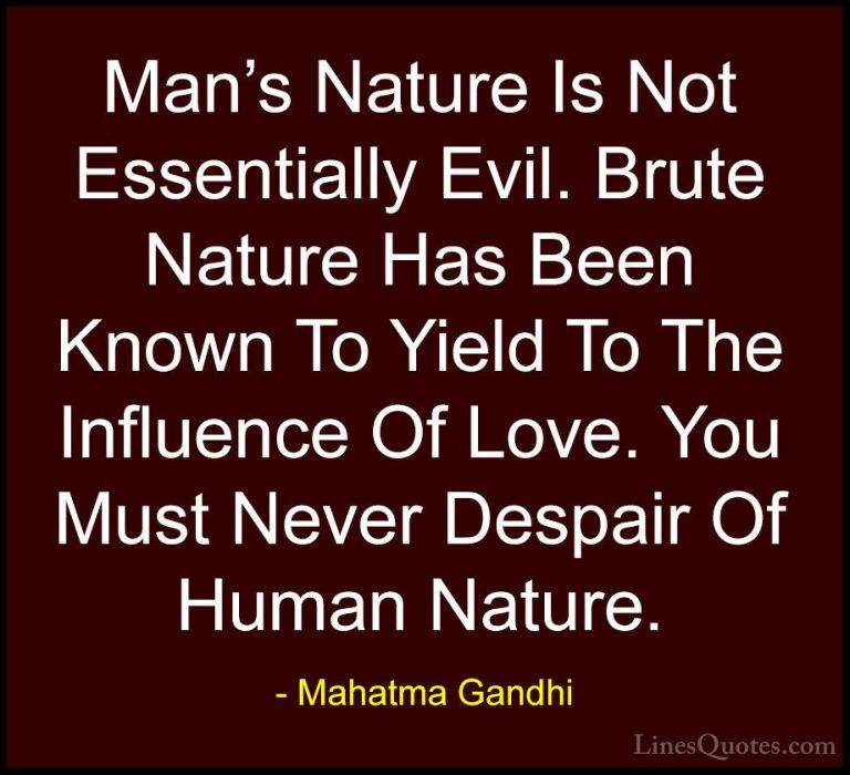 Mahatma Gandhi Quotes (140) - Man's Nature Is Not Essentially Evi... - QuotesMan's Nature Is Not Essentially Evil. Brute Nature Has Been Known To Yield To The Influence Of Love. You Must Never Despair Of Human Nature.