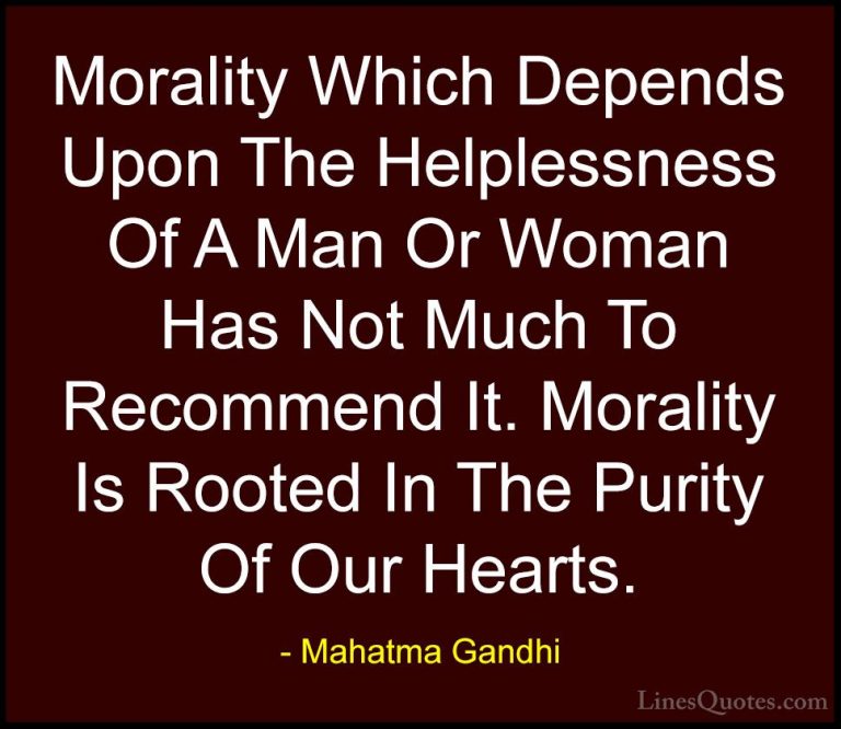 Mahatma Gandhi Quotes (141) - Morality Which Depends Upon The Hel... - QuotesMorality Which Depends Upon The Helplessness Of A Man Or Woman Has Not Much To Recommend It. Morality Is Rooted In The Purity Of Our Hearts.