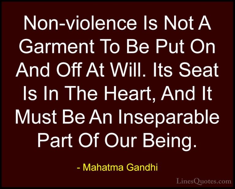 Mahatma Gandhi Quotes (143) - Non-violence Is Not A Garment To Be... - QuotesNon-violence Is Not A Garment To Be Put On And Off At Will. Its Seat Is In The Heart, And It Must Be An Inseparable Part Of Our Being.
