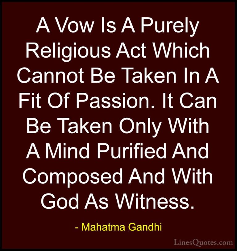 Mahatma Gandhi Quotes (145) - A Vow Is A Purely Religious Act Whi... - QuotesA Vow Is A Purely Religious Act Which Cannot Be Taken In A Fit Of Passion. It Can Be Taken Only With A Mind Purified And Composed And With God As Witness.