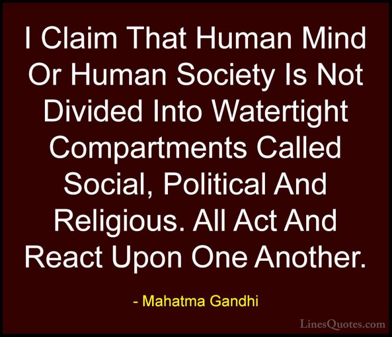Mahatma Gandhi Quotes (146) - I Claim That Human Mind Or Human So... - QuotesI Claim That Human Mind Or Human Society Is Not Divided Into Watertight Compartments Called Social, Political And Religious. All Act And React Upon One Another.