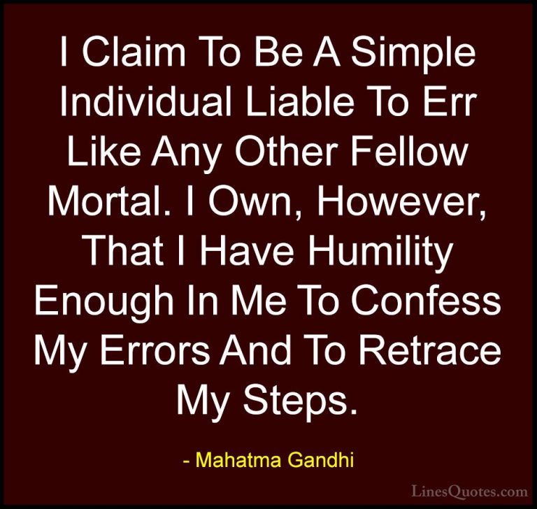 Mahatma Gandhi Quotes (152) - I Claim To Be A Simple Individual L... - QuotesI Claim To Be A Simple Individual Liable To Err Like Any Other Fellow Mortal. I Own, However, That I Have Humility Enough In Me To Confess My Errors And To Retrace My Steps.