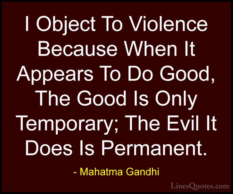 Mahatma Gandhi Quotes (159) - I Object To Violence Because When I... - QuotesI Object To Violence Because When It Appears To Do Good, The Good Is Only Temporary; The Evil It Does Is Permanent.