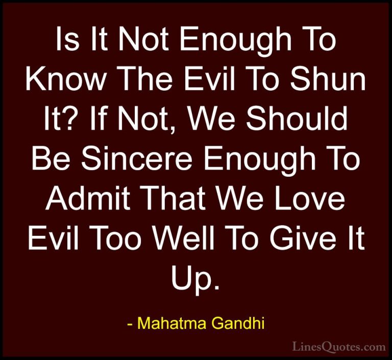 Mahatma Gandhi Quotes (175) - Is It Not Enough To Know The Evil T... - QuotesIs It Not Enough To Know The Evil To Shun It? If Not, We Should Be Sincere Enough To Admit That We Love Evil Too Well To Give It Up.