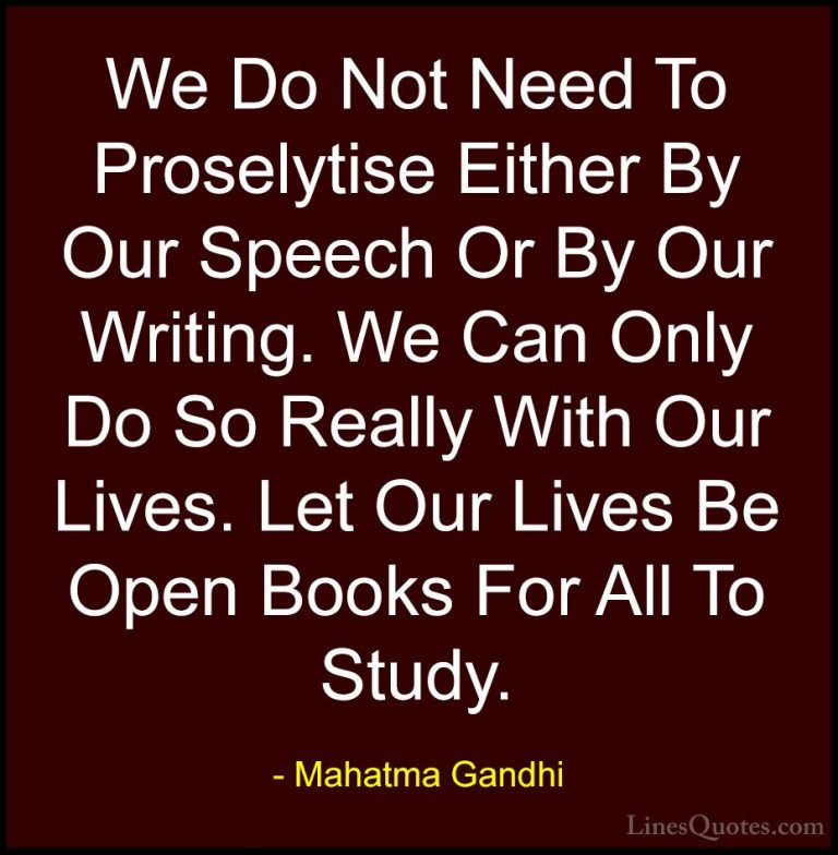 Mahatma Gandhi Quotes (176) - We Do Not Need To Proselytise Eithe... - QuotesWe Do Not Need To Proselytise Either By Our Speech Or By Our Writing. We Can Only Do So Really With Our Lives. Let Our Lives Be Open Books For All To Study.