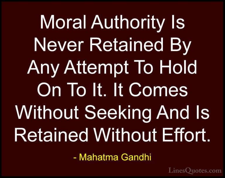 Mahatma Gandhi Quotes (181) - Moral Authority Is Never Retained B... - QuotesMoral Authority Is Never Retained By Any Attempt To Hold On To It. It Comes Without Seeking And Is Retained Without Effort.