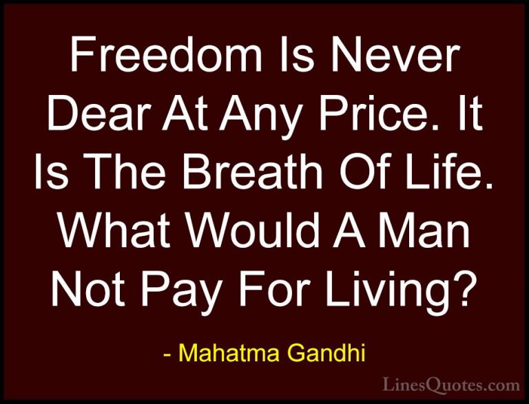 Mahatma Gandhi Quotes (184) - Freedom Is Never Dear At Any Price.... - QuotesFreedom Is Never Dear At Any Price. It Is The Breath Of Life. What Would A Man Not Pay For Living?