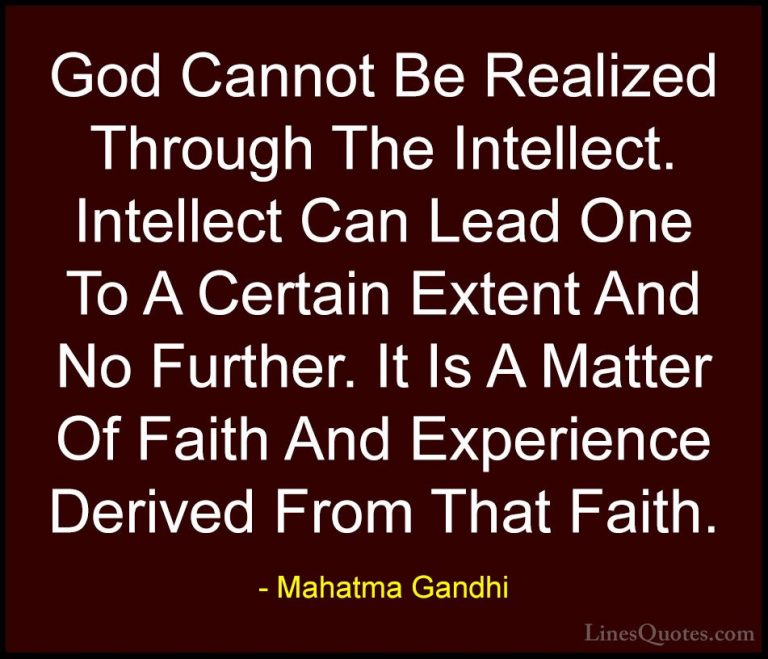 Mahatma Gandhi Quotes (203) - God Cannot Be Realized Through The ... - QuotesGod Cannot Be Realized Through The Intellect. Intellect Can Lead One To A Certain Extent And No Further. It Is A Matter Of Faith And Experience Derived From That Faith.
