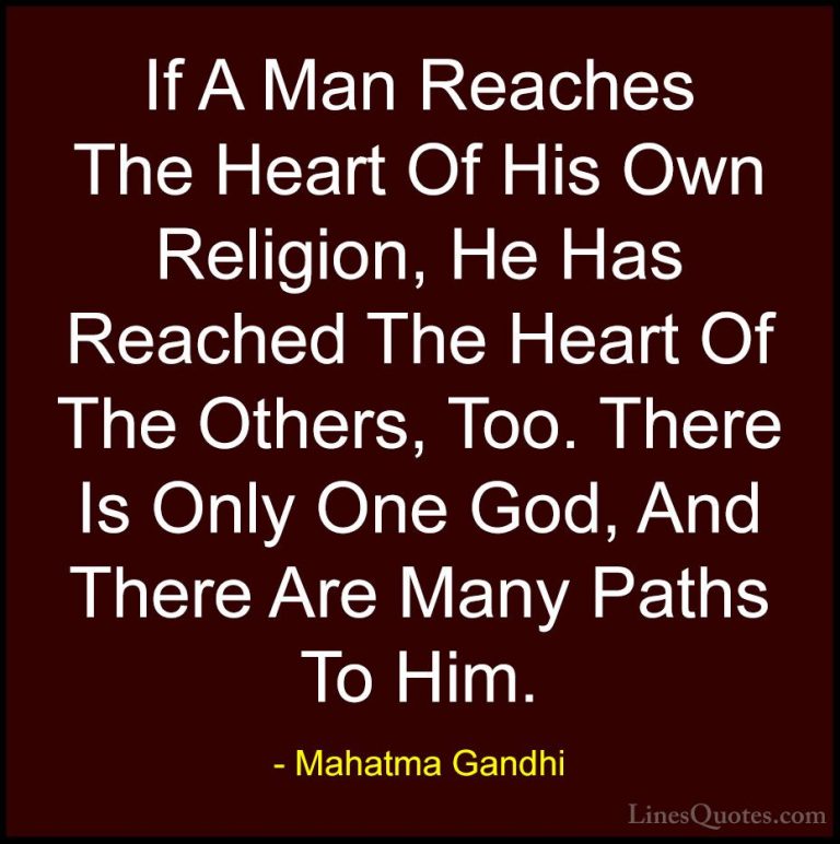 Mahatma Gandhi Quotes (206) - If A Man Reaches The Heart Of His O... - QuotesIf A Man Reaches The Heart Of His Own Religion, He Has Reached The Heart Of The Others, Too. There Is Only One God, And There Are Many Paths To Him.