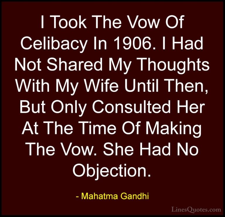 Mahatma Gandhi Quotes (39) - I Took The Vow Of Celibacy In 1906. ... - QuotesI Took The Vow Of Celibacy In 1906. I Had Not Shared My Thoughts With My Wife Until Then, But Only Consulted Her At The Time Of Making The Vow. She Had No Objection.
