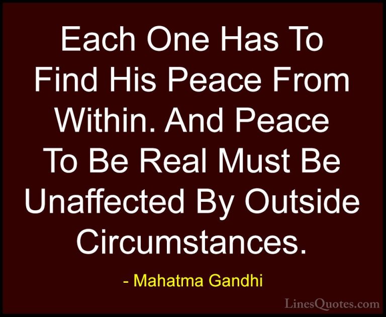 Mahatma Gandhi Quotes (43) - Each One Has To Find His Peace From ... - QuotesEach One Has To Find His Peace From Within. And Peace To Be Real Must Be Unaffected By Outside Circumstances.
