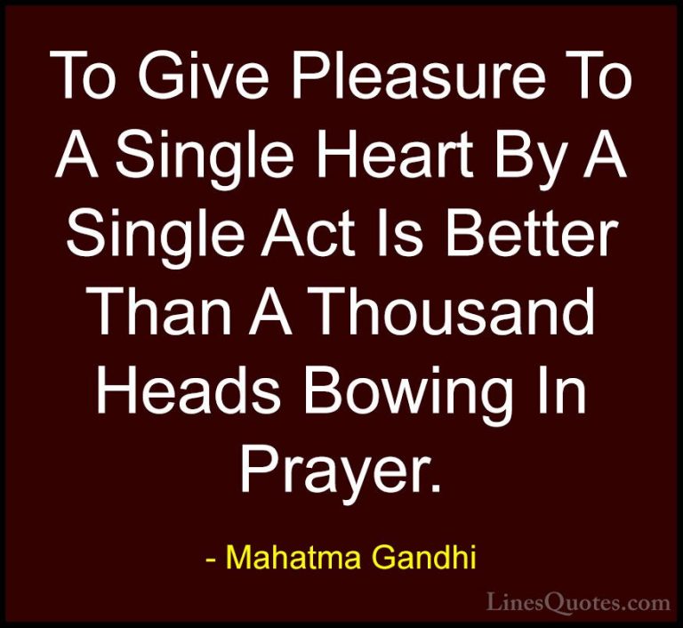 Mahatma Gandhi Quotes (47) - To Give Pleasure To A Single Heart B... - QuotesTo Give Pleasure To A Single Heart By A Single Act Is Better Than A Thousand Heads Bowing In Prayer.