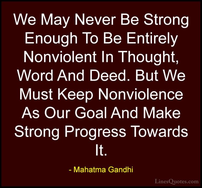 Mahatma Gandhi Quotes (56) - We May Never Be Strong Enough To Be ... - QuotesWe May Never Be Strong Enough To Be Entirely Nonviolent In Thought, Word And Deed. But We Must Keep Nonviolence As Our Goal And Make Strong Progress Towards It.