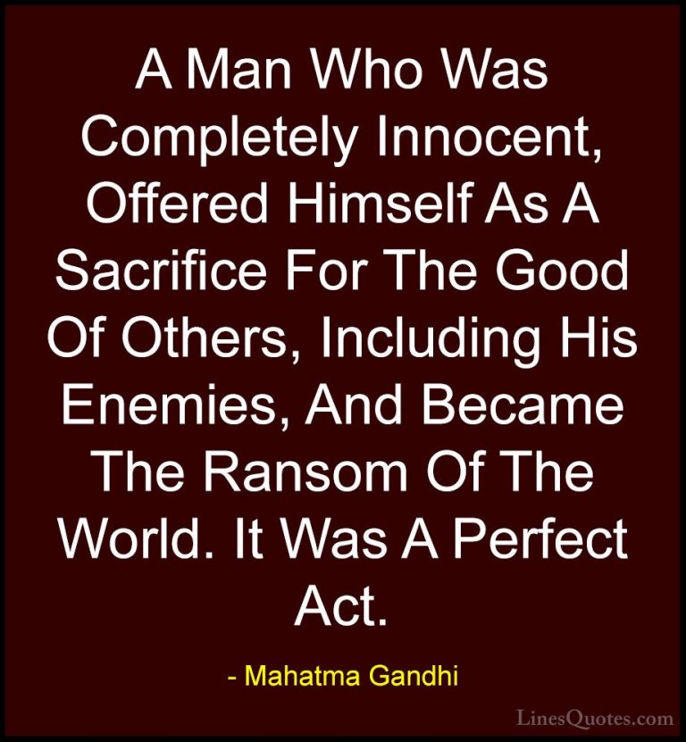 Mahatma Gandhi Quotes (61) - A Man Who Was Completely Innocent, O... - QuotesA Man Who Was Completely Innocent, Offered Himself As A Sacrifice For The Good Of Others, Including His Enemies, And Became The Ransom Of The World. It Was A Perfect Act.