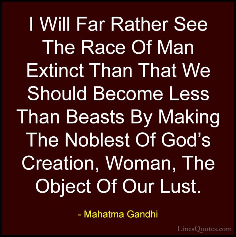 Mahatma Gandhi Quotes (66) - I Will Far Rather See The Race Of Ma... - QuotesI Will Far Rather See The Race Of Man Extinct Than That We Should Become Less Than Beasts By Making The Noblest Of God's Creation, Woman, The Object Of Our Lust.