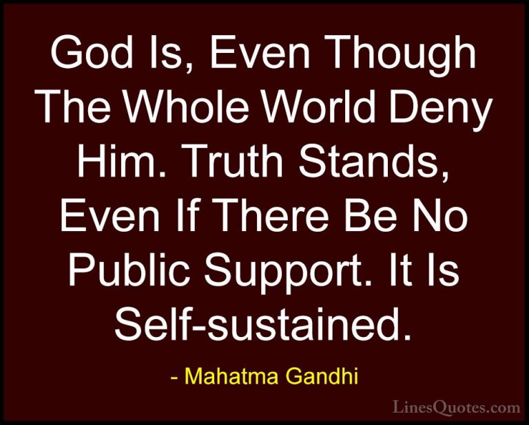 Mahatma Gandhi Quotes (67) - God Is, Even Though The Whole World ... - QuotesGod Is, Even Though The Whole World Deny Him. Truth Stands, Even If There Be No Public Support. It Is Self-sustained.