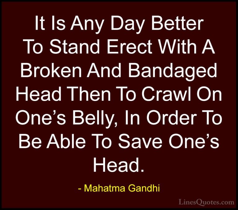 Mahatma Gandhi Quotes (70) - It Is Any Day Better To Stand Erect ... - QuotesIt Is Any Day Better To Stand Erect With A Broken And Bandaged Head Then To Crawl On One's Belly, In Order To Be Able To Save One's Head.