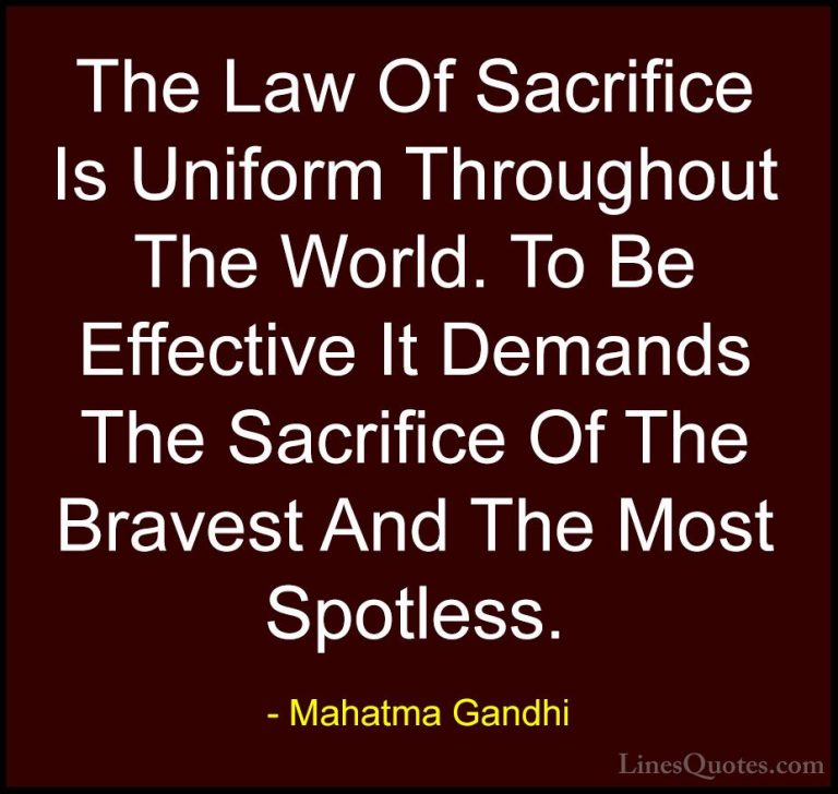 Mahatma Gandhi Quotes (75) - The Law Of Sacrifice Is Uniform Thro... - QuotesThe Law Of Sacrifice Is Uniform Throughout The World. To Be Effective It Demands The Sacrifice Of The Bravest And The Most Spotless.