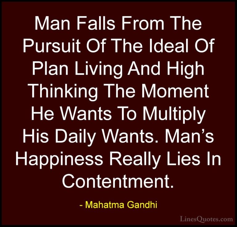 Mahatma Gandhi Quotes (87) - Man Falls From The Pursuit Of The Id... - QuotesMan Falls From The Pursuit Of The Ideal Of Plan Living And High Thinking The Moment He Wants To Multiply His Daily Wants. Man's Happiness Really Lies In Contentment.