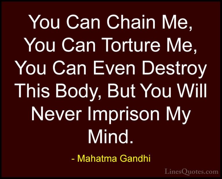 Mahatma Gandhi Quotes (92) - You Can Chain Me, You Can Torture Me... - QuotesYou Can Chain Me, You Can Torture Me, You Can Even Destroy This Body, But You Will Never Imprison My Mind.