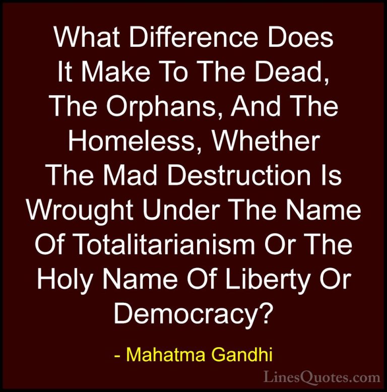 Mahatma Gandhi Quotes (96) - What Difference Does It Make To The ... - QuotesWhat Difference Does It Make To The Dead, The Orphans, And The Homeless, Whether The Mad Destruction Is Wrought Under The Name Of Totalitarianism Or The Holy Name Of Liberty Or Democracy?