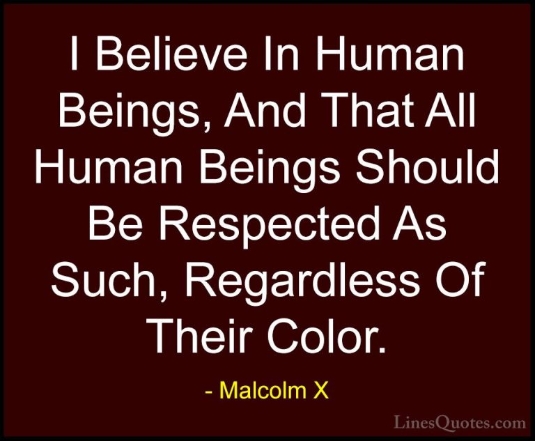 Malcolm X Quotes (10) - I Believe In Human Beings, And That All H... - QuotesI Believe In Human Beings, And That All Human Beings Should Be Respected As Such, Regardless Of Their Color.