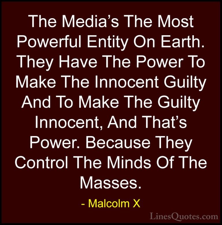 Malcolm X Quotes (2) - The Media's The Most Powerful Entity On Ea... - QuotesThe Media's The Most Powerful Entity On Earth. They Have The Power To Make The Innocent Guilty And To Make The Guilty Innocent, And That's Power. Because They Control The Minds Of The Masses.