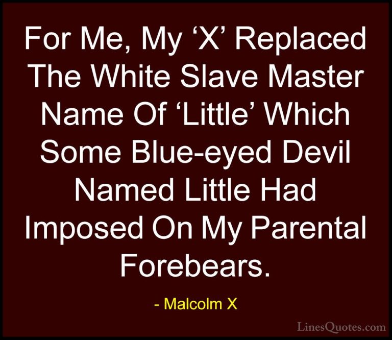 Malcolm X Quotes (24) - For Me, My 'X' Replaced The White Slave M... - QuotesFor Me, My 'X' Replaced The White Slave Master Name Of 'Little' Which Some Blue-eyed Devil Named Little Had Imposed On My Parental Forebears.