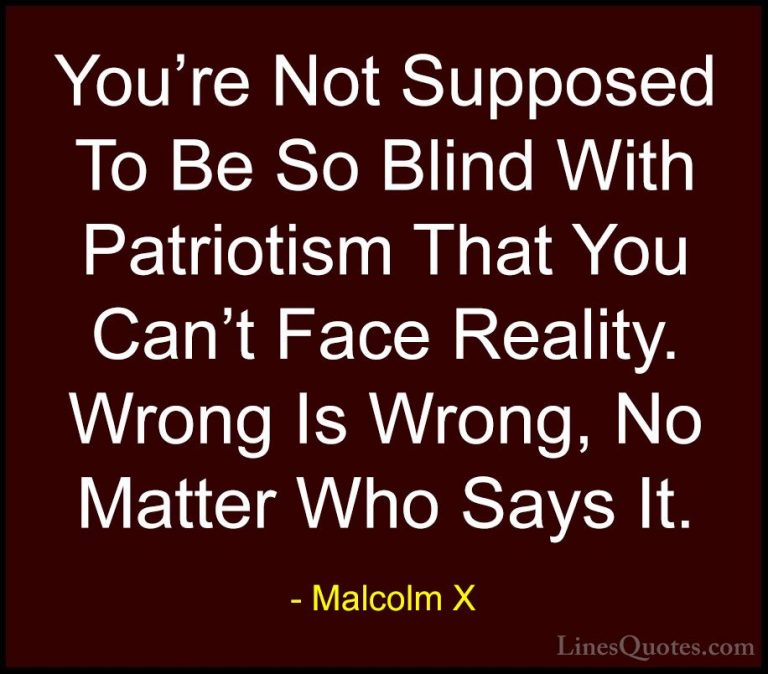 Malcolm X Quotes (32) - You're Not Supposed To Be So Blind With P... - QuotesYou're Not Supposed To Be So Blind With Patriotism That You Can't Face Reality. Wrong Is Wrong, No Matter Who Says It.