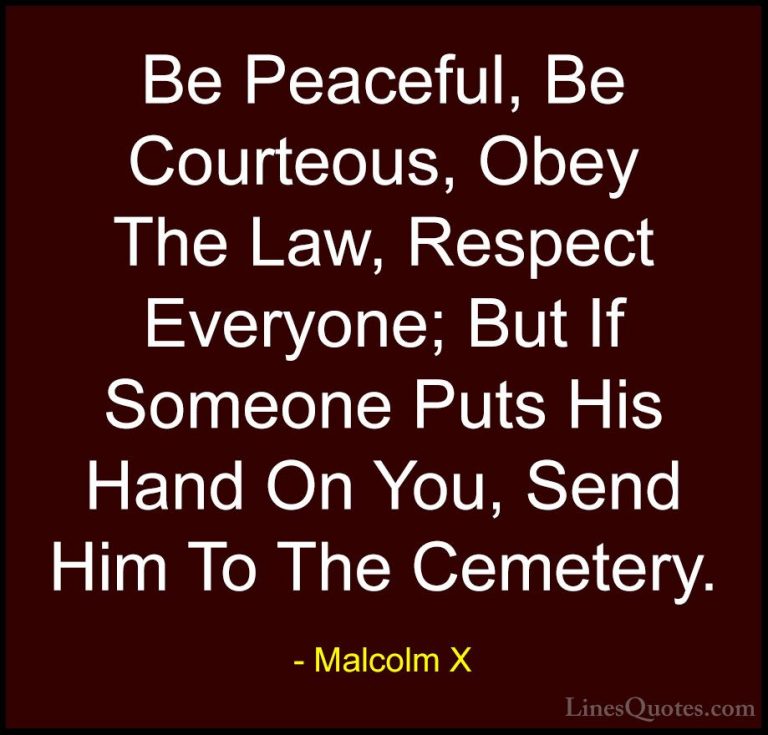 Malcolm X Quotes (4) - Be Peaceful, Be Courteous, Obey The Law, R... - QuotesBe Peaceful, Be Courteous, Obey The Law, Respect Everyone; But If Someone Puts His Hand On You, Send Him To The Cemetery.