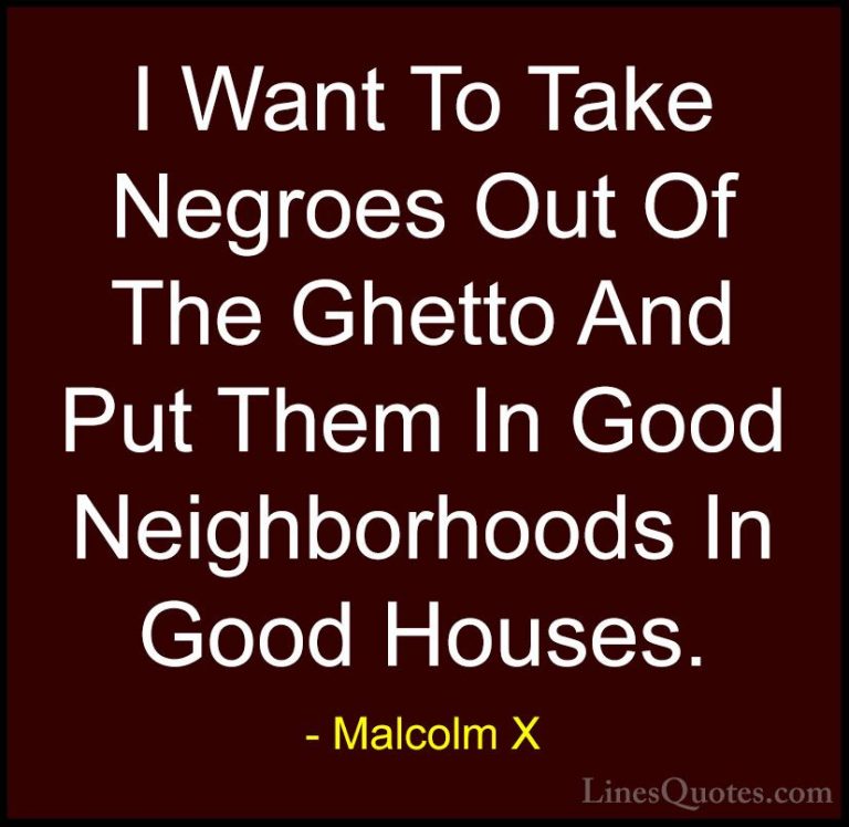 Malcolm X Quotes (47) - I Want To Take Negroes Out Of The Ghetto ... - QuotesI Want To Take Negroes Out Of The Ghetto And Put Them In Good Neighborhoods In Good Houses.