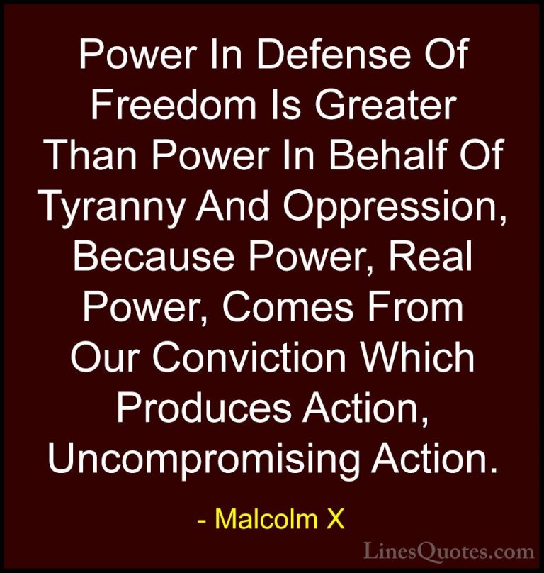 Malcolm X Quotes (51) - Power In Defense Of Freedom Is Greater Th... - QuotesPower In Defense Of Freedom Is Greater Than Power In Behalf Of Tyranny And Oppression, Because Power, Real Power, Comes From Our Conviction Which Produces Action, Uncompromising Action.