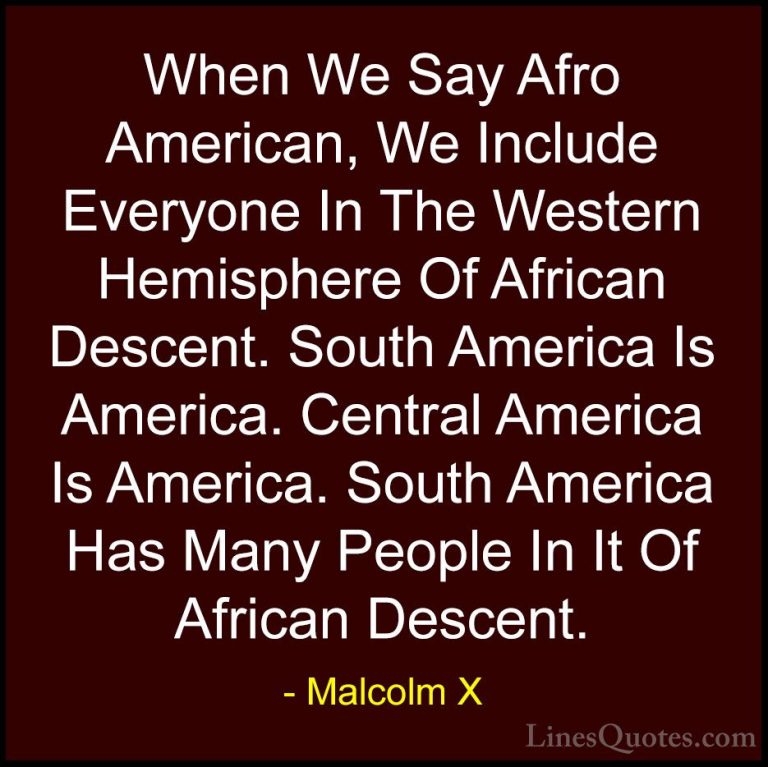 Malcolm X Quotes (53) - When We Say Afro American, We Include Eve... - QuotesWhen We Say Afro American, We Include Everyone In The Western Hemisphere Of African Descent. South America Is America. Central America Is America. South America Has Many People In It Of African Descent.