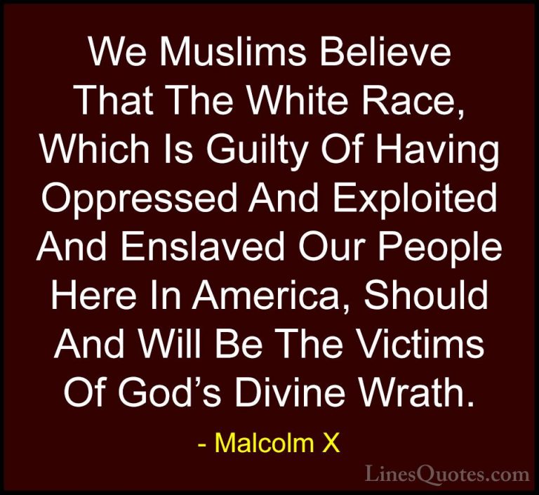 Malcolm X Quotes (62) - We Muslims Believe That The White Race, W... - QuotesWe Muslims Believe That The White Race, Which Is Guilty Of Having Oppressed And Exploited And Enslaved Our People Here In America, Should And Will Be The Victims Of God's Divine Wrath.