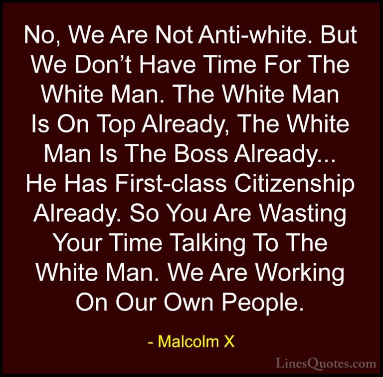 Malcolm X Quotes (75) - No, We Are Not Anti-white. But We Don't H... - QuotesNo, We Are Not Anti-white. But We Don't Have Time For The White Man. The White Man Is On Top Already, The White Man Is The Boss Already... He Has First-class Citizenship Already. So You Are Wasting Your Time Talking To The White Man. We Are Working On Our Own People.