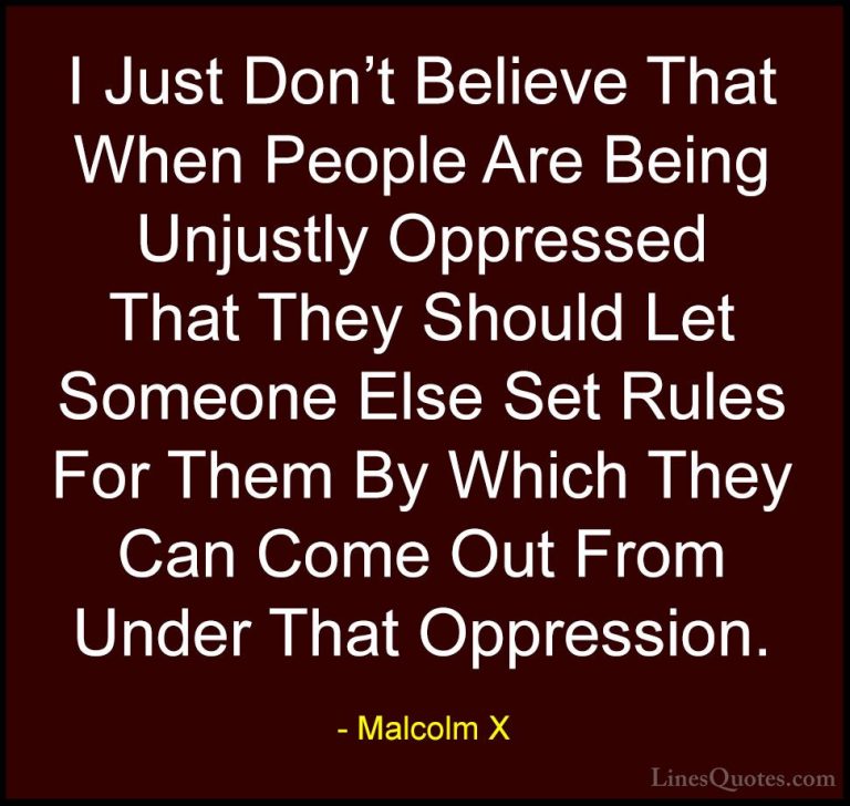 Malcolm X Quotes (76) - I Just Don't Believe That When People Are... - QuotesI Just Don't Believe That When People Are Being Unjustly Oppressed That They Should Let Someone Else Set Rules For Them By Which They Can Come Out From Under That Oppression.