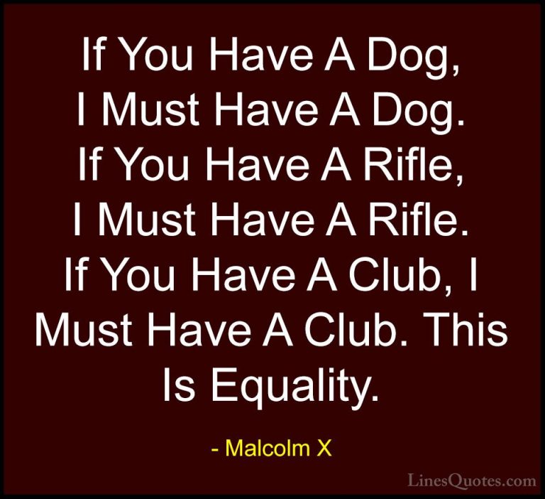 Malcolm X Quotes (77) - If You Have A Dog, I Must Have A Dog. If ... - QuotesIf You Have A Dog, I Must Have A Dog. If You Have A Rifle, I Must Have A Rifle. If You Have A Club, I Must Have A Club. This Is Equality.