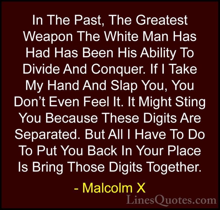 Malcolm X Quotes (80) - In The Past, The Greatest Weapon The Whit... - QuotesIn The Past, The Greatest Weapon The White Man Has Had Has Been His Ability To Divide And Conquer. If I Take My Hand And Slap You, You Don't Even Feel It. It Might Sting You Because These Digits Are Separated. But All I Have To Do To Put You Back In Your Place Is Bring Those Digits Together.