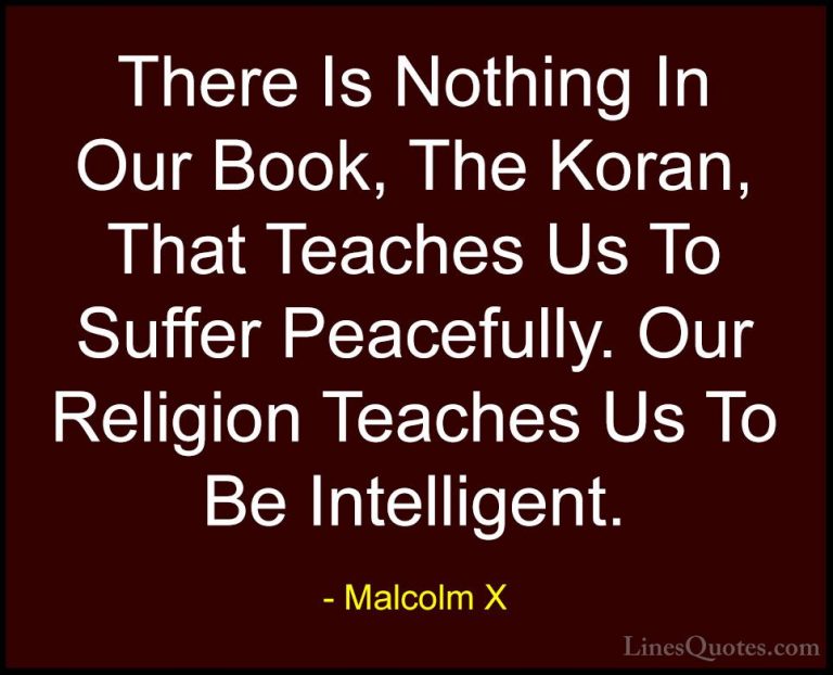 Malcolm X Quotes (82) - There Is Nothing In Our Book, The Koran, ... - QuotesThere Is Nothing In Our Book, The Koran, That Teaches Us To Suffer Peacefully. Our Religion Teaches Us To Be Intelligent.