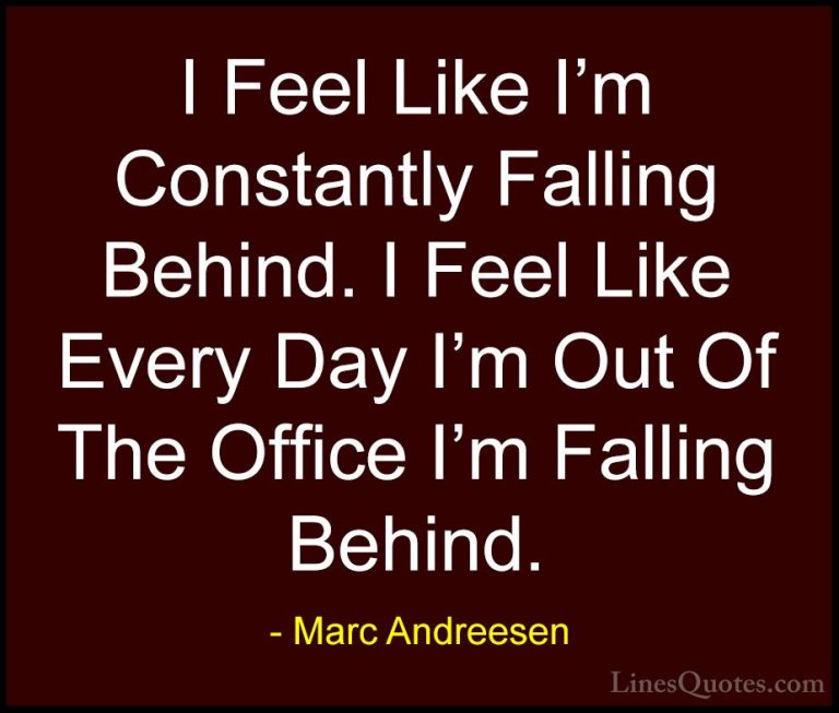 Marc Andreesen Quotes (11) - I Feel Like I'm Constantly Falling B... - QuotesI Feel Like I'm Constantly Falling Behind. I Feel Like Every Day I'm Out Of The Office I'm Falling Behind.