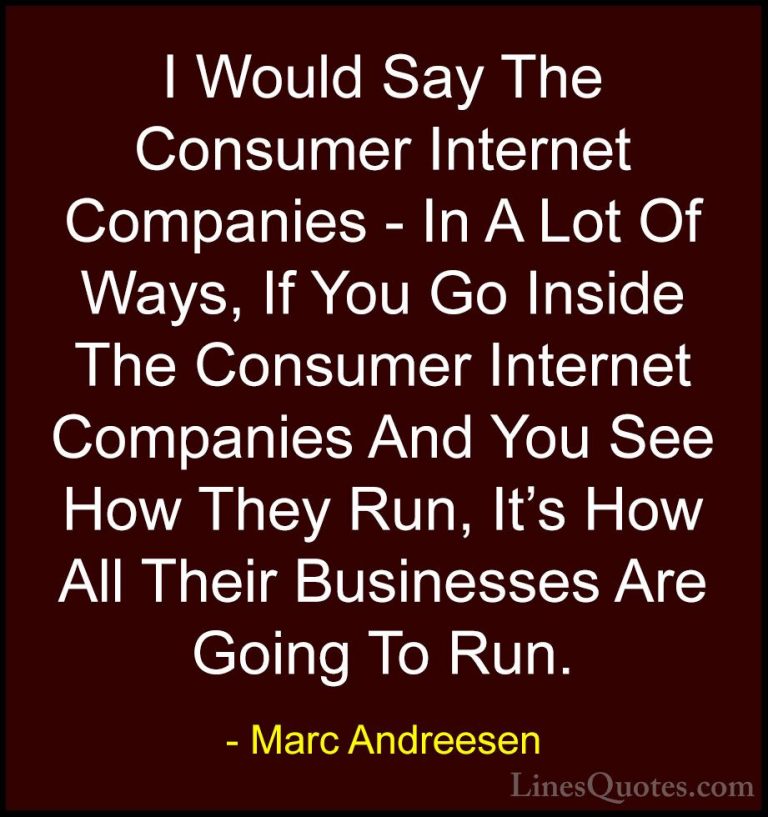 Marc Andreesen Quotes (12) - I Would Say The Consumer Internet Co... - QuotesI Would Say The Consumer Internet Companies - In A Lot Of Ways, If You Go Inside The Consumer Internet Companies And You See How They Run, It's How All Their Businesses Are Going To Run.