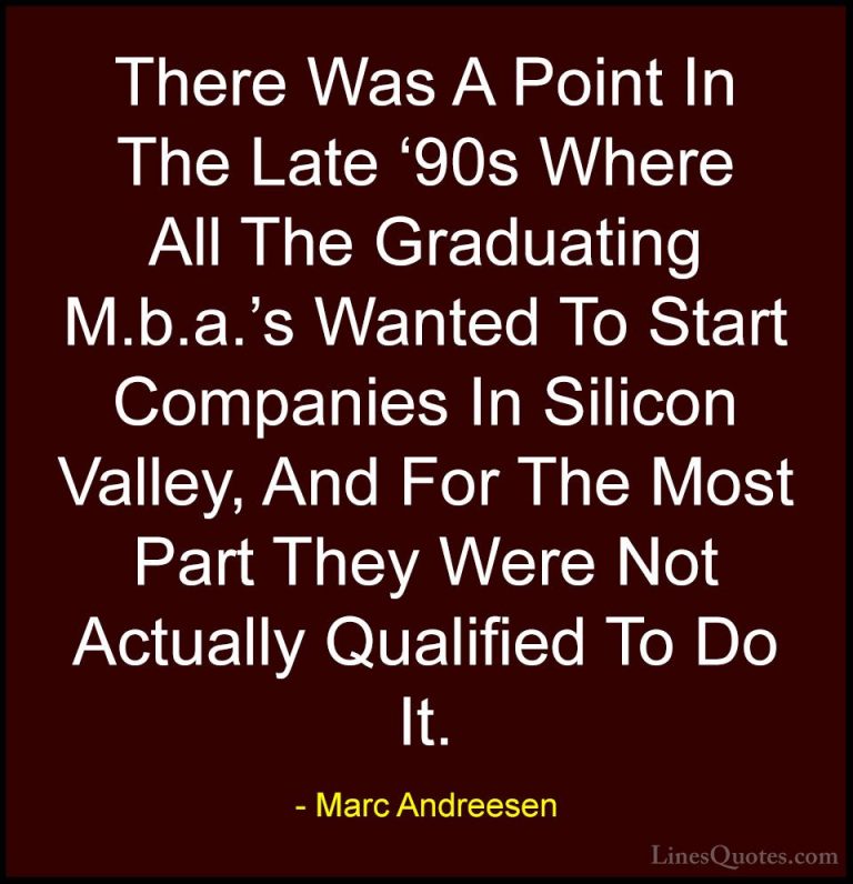 Marc Andreesen Quotes (14) - There Was A Point In The Late '90s W... - QuotesThere Was A Point In The Late '90s Where All The Graduating M.b.a.'s Wanted To Start Companies In Silicon Valley, And For The Most Part They Were Not Actually Qualified To Do It.
